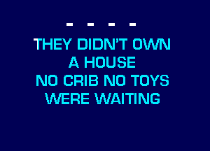 THEY DIDN'T OWN
A HOUSE

N0 CRIB N0 TOYS
WERE WAITING