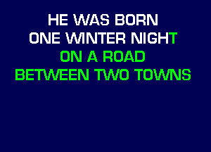 HE WAS BORN
ONE WINTER NIGHT
ON A ROAD
BETWEEN TWO TOWNS