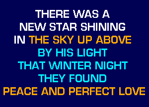 THERE WAS A
NEW STAR SHINING
IN THE SKY UP ABOVE
BY HIS LIGHT
THAT WINTER NIGHT
THEY FOUND
PEACE AND PERFECT LOVE