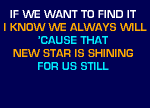 IF WE WANT TO FIND IT
I KNOW WE ALWAYS WILL
'CAUSE THAT
NEW STAR IS SHINING
FOR US STILL