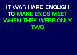 IT WAS HARD ENOUGH
TO MAKE ENDS MEET
WHEN THEY WERE ONLY
TWO