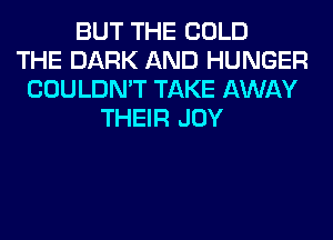 BUT THE COLD
THE DARK AND HUNGER
COULDN'T TAKE AWAY
THEIR JOY