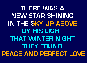 THERE WAS A
NEW STAR SHINING
IN THE SKY UP ABOVE
BY HIS LIGHT
THAT WINTER NIGHT
THEY FOUND
PEACE AND PERFECT LOVE