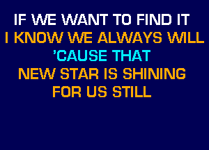 IF WE WANT TO FIND IT
I KNOW WE ALWAYS WILL
'CAUSE THAT
NEW STAR IS SHINING
FOR US STILL