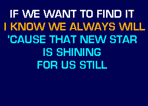 IF WE WANT TO FIND IT
I KNOW WE ALWAYS WILL
'CAUSE THAT NEW STAR
IS SHINING
FOR US STILL