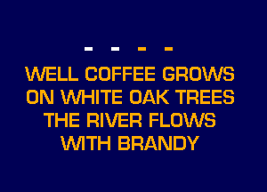 WELL COFFEE GROWS
0N WHITE OAK TREES
THE RIVER FLOWS
WITH BRANDY