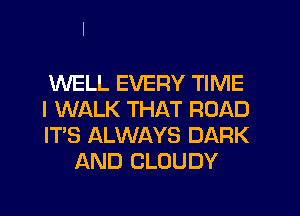 WELL EVERY TIME

I WALK THAT ROAD

ITS ALWAYS DARK
AND CLOUDY