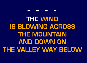 THE WIND
IS BLOINING ACROSS
THE MOUNTAIN
AND DOWN ON
THE VALLEY WAY BELOW