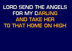 LORD SEND THE ANGELS
FOR MY DARLING
AND TAKE HER
T0 THAT HOME ON HIGH