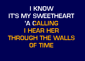 I KNOW
ITS MY SWEETHEART
'A CALLING
I HEAR HER
THROUGH THE WALLS
OF TIME