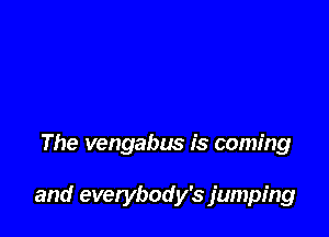 The vengabus is coming

and everybody's jumping