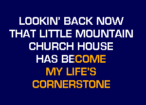 LOOKIN' BACK NOW
THAT LITI'LE MOUNTAIN
CHURCH HOUSE
HAS BECOME
MY LIFE'S
CORNERSTONE