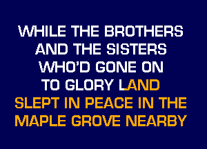 WHILE THE BROTHERS
AND THE SISTERS
VVHO'D GONE ON
TO GLORY LAND

SLEPT IN PEACE IN THE

MAPLE GROVE NEARBY