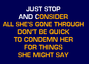 JUST STOP

AND CONSIDER
ALL SHE'S GONE THROUGH

DON'T BE QUICK
T0 CONDEMN HER
FOR THINGS
SHE MIGHT SAY