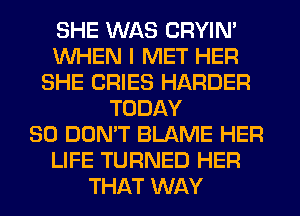 SHE WAS CRYIN'
WHEN I MET HER
SHE CRIES HARDER
TODAY
30 DON'T BLAME HER
LIFE TURNED HER
THAT WAY