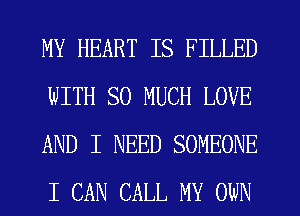 MY HEART IS FILLED
WITH SO MUCH LOVE
AND I NEED SOMEONE
I CAN CALL MY OWN