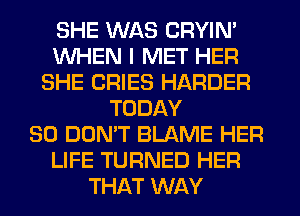 SHE WAS CRYIN'
WHEN I MET HER
SHE CRIES HARDER
TODAY
30 DON'T BLAME HER
LIFE TURNED HER
THAT WAY