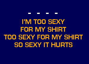 I'M T00 SEXY
FOR MY SHIRT
T00 SEXY FOR MY SHIRT
SO SEXY IT HURTS