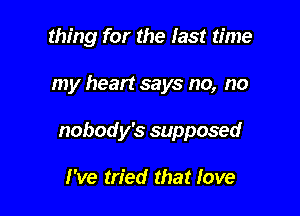thing for the last time

my heart says no, no

nobody's supposed

I've tried that fove