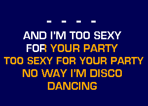 AND I'M T00 SEXY

FOR YOUR PARTY
T00 SEXY FOR YOUR PARTY

NO WAY I'M DISCO
DANCING