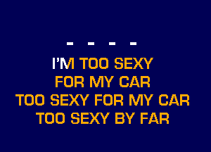 I'M T00 SEXY

FOR MY CAR
T00 SEXY FOR MY CAR
TOO SEXY BY FAR
