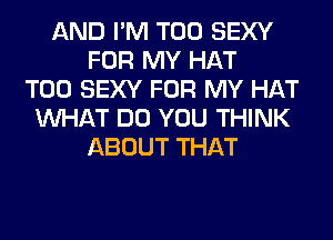 AND I'M T00 SEXY
FOR MY HAT
T00 SEXY FOR MY HAT
WHAT DO YOU THINK
ABOUT THAT