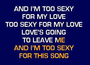 AND I'M T00 SEXY
FOR MY LOVE
T00 SEXY FOR MY LOVE
LOVE'S GOING
TO LEAVE ME
AND I'M T00 SEXY
FOR THIS SONG