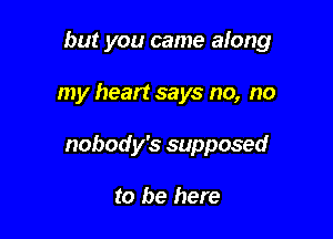 but you came along

my heart says no, no

nobody's supposed

to be here