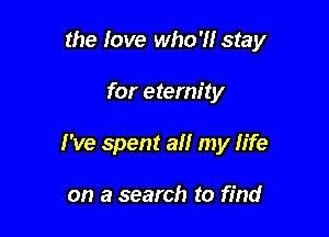 the love who'll stay

for eternity

I've spent all my life

on a search to find