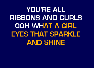 YOU'RE ALL
RIBBONS AND CURLS
00H WHAT A GIRL
EYES THAT SPARKLE
AND SHINE