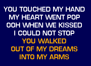 YOU TOUCHED MY HAND
MY HEART WENT POP
00H WHEN WE KISSED
I COULD NOT STOP
YOU WALKED
OUT OF MY DREAMS
INTO MY ARMS
