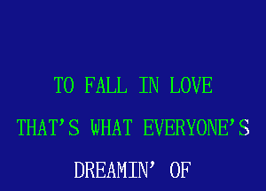 T0 FALL IN LOVE
THATS WHAT EVERYONES
DREAMIW 0F