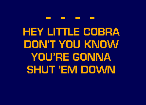 HEY LITTLE COBRA
DON'T YOU KNOW
YOU'RE GONNA
SHUT 'EM DOWN

g