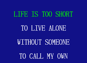 LIFE IS TOO SHORT
TO LIVE ALONE
WITHOUT SOMEONE

TO CALL MY OWN l