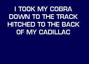 I TOOK MY COBRA
DOWN TO THE TRACK
HITCHED TO THE BACK

OF MY CADILLAC