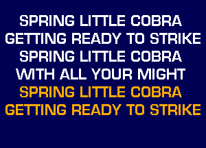 SPRING LITI'LE COBRA
GETTING READY TO STRIKE
SPRING LITI'LE COBRA
WITH ALL YOUR MIGHT
SPRING LITI'LE COBRA
GETTING READY TO STRIKE