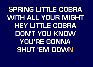 SPRING LITI'LE COBRA
WITH ALL YOUR MIGHT
HEY LITI'LE COBRA
DON'T YOU KNOW
YOU'RE GONNA
SHUT 'EM DOWN