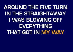 AROUND THE FIVE TURN
IN THE STRAIGHTAWAY
I WAS BLOINING OFF
EVERYTHING
THAT GOT IN MY WAY