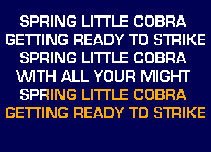 SPRING LITI'LE COBRA
GETTING READY TO STRIKE
SPRING LITI'LE COBRA
WITH ALL YOUR MIGHT
SPRING LITI'LE COBRA
GETTING READY TO STRIKE