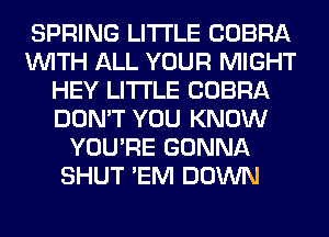 SPRING LITI'LE COBRA
WITH ALL YOUR MIGHT
HEY LITI'LE COBRA
DON'T YOU KNOW
YOU'RE GONNA
SHUT 'EM DOWN