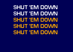 SHUT EM DOWN
SHUT 'EM DOWN
SHUT 'EM DOWN
SHUT 'EM DOWN
SHUT 'EM DOWN

g