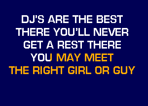 DJ'S ARE THE BEST
THERE YOU'LL NEVER
GET A REST THERE
YOU MAY MEET
THE RIGHT GIRL 0R GUY