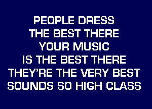 PEOPLE DRESS
THE BEST THERE
YOUR MUSIC
IS THE BEST THERE
THEY'RE THE VERY BEST
SOUNDS 80 HIGH CLASS