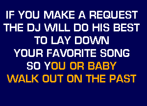 IF YOU MAKE A REQUEST
THE DJ WILL DO HIS BEST
TO LAY DOWN
YOUR FAVORITE SONG
SO YOU OR BABY
WALK OUT ON THE PAST