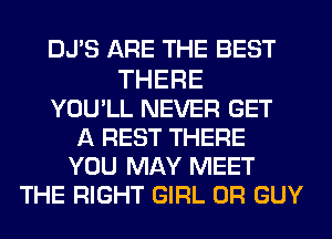 DJ'S ARE THE BEST

THERE
YOU'LL NEVER GET
A REST THERE
YOU MAY MEET
THE RIGHT GIRL 0R GUY