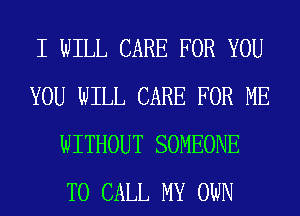 I WILL CARE FOR YOU
YOU WILL CARE FOR ME
WITHOUT SOMEONE
TO CALL MY OWN