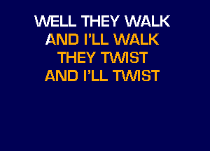 WELL THEY WALK
AND I'LL WALK
THEY TWIST

AND I'LL TIMST