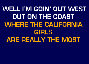 WELL I'M GOIN' OUT WEST
OUT ON THE COAST
WHERE THE CALIFORNIA
GIRLS
ARE REALLY THE MOST