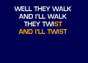 WELL THEY WALK
AND I'LL WALK
THEY TWIST

AND I'LL TIMST