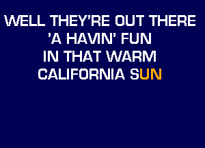 WELL THEY'RE OUT THERE
'A HAVIN' FUN
IN THAT WARM
CALIFORNIA SUN